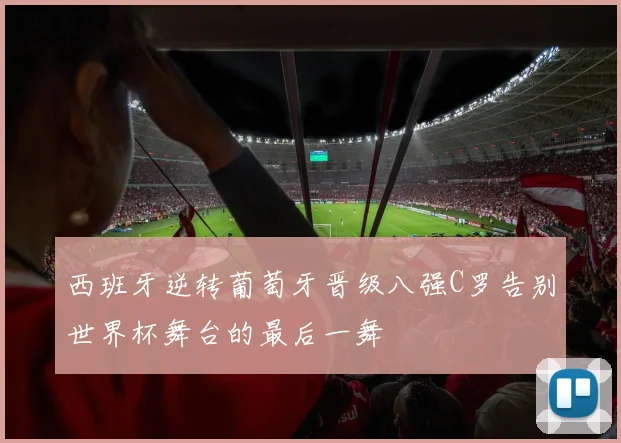 西班牙逆转葡萄牙晋级八强C罗告别世界杯舞台的最后一舞