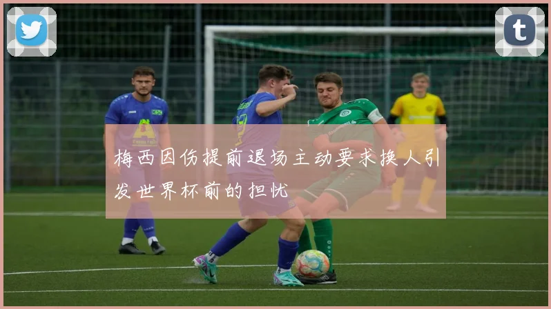 梅西因伤提前退场主动要求换人引发世界杯前的担忧