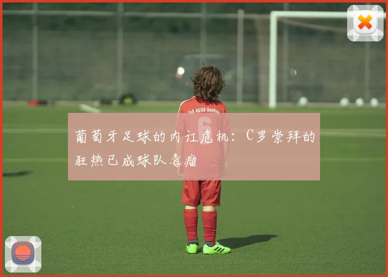葡萄牙足球的内讧危机：C罗崇拜的狂热已成球队毒瘤