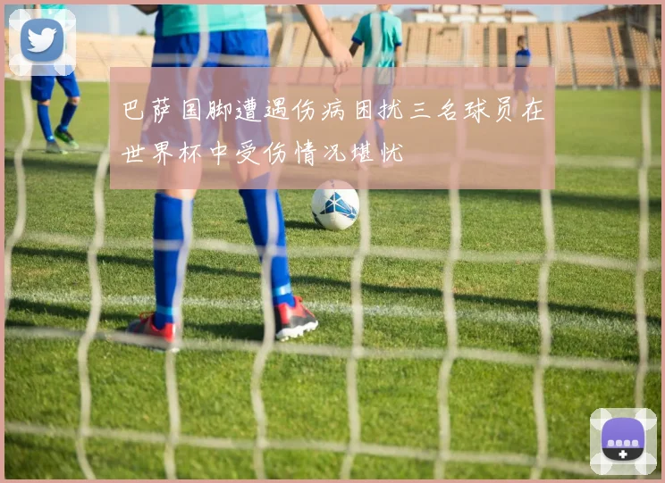 巴萨国脚遭遇伤病困扰三名球员在世界杯中受伤情况堪忧