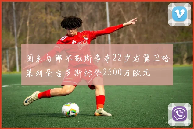 国米与那不勒斯争夺22岁右翼卫哈莱利圣吉罗斯标价2500万欧元