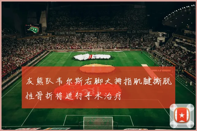 灰熊队韦尔斯右脚大拇指肌腱撕脱性骨折将进行手术治疗