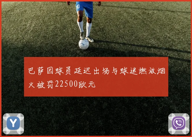 巴萨因球员延迟出场与球迷燃放烟火被罚22500欧元