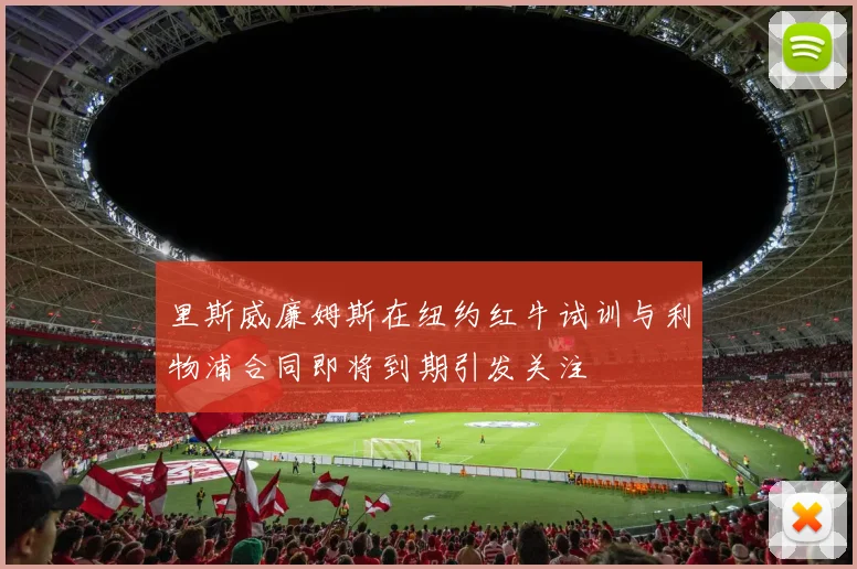 里斯威廉姆斯在纽约红牛试训与利物浦合同即将到期引发关注