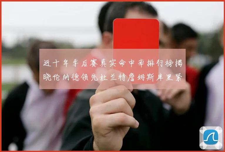 近十年季后赛真实命中率排行榜揭晓伦纳德领先杜兰特詹姆斯库里紧随其后