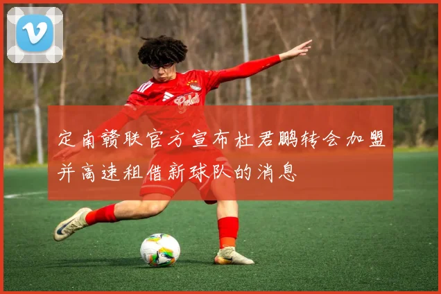定南赣联官方宣布杜君鹏转会加盟并高速租借新球队的消息