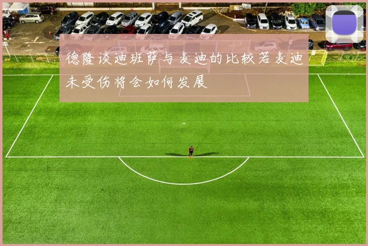 德隆谈迪班萨与麦迪的比较若麦迪未受伤将会如何发展
