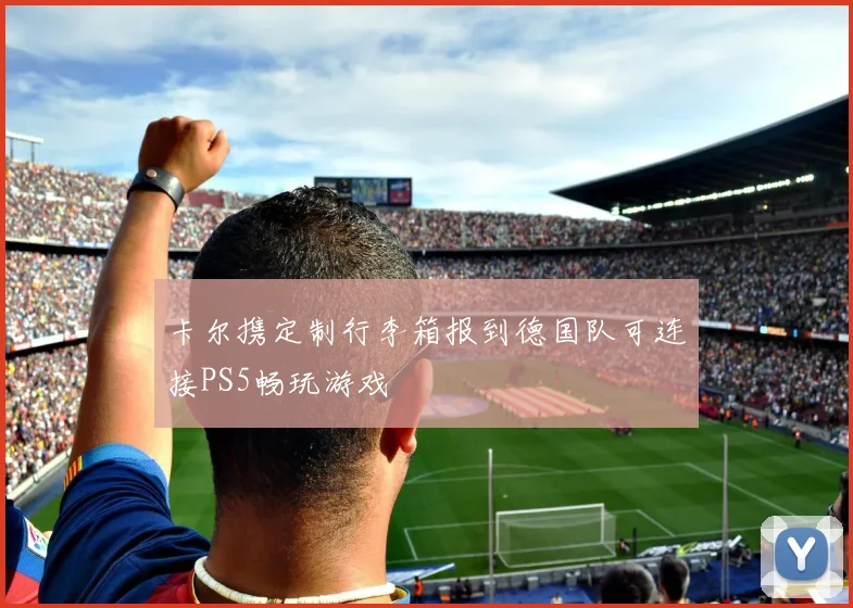 卡尔携定制行李箱报到德国队可连接PS5畅玩游戏