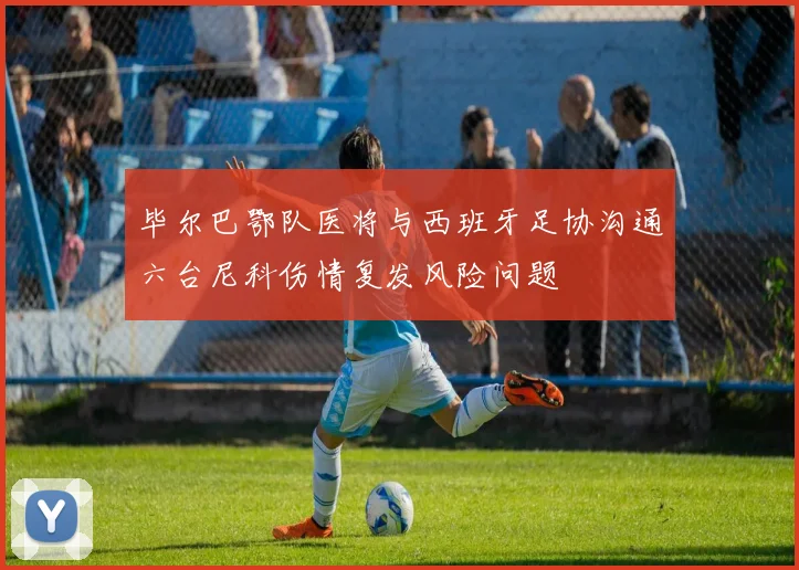 毕尔巴鄂队医将与西班牙足协沟通六台尼科伤情复发风险问题