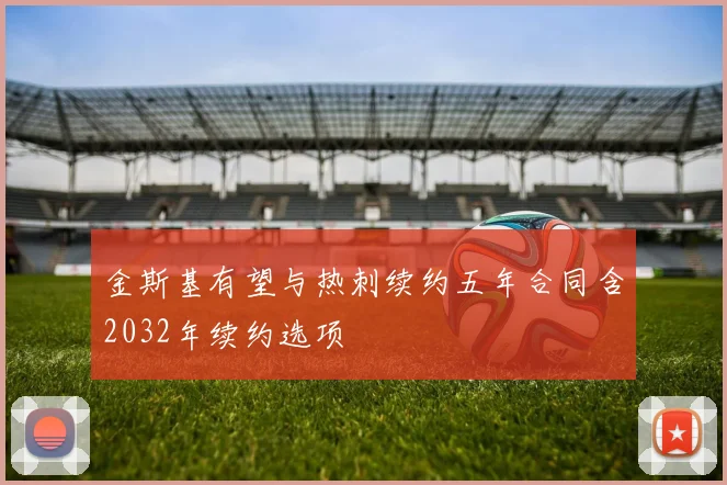 金斯基有望与热刺续约五年合同含2032年续约选项