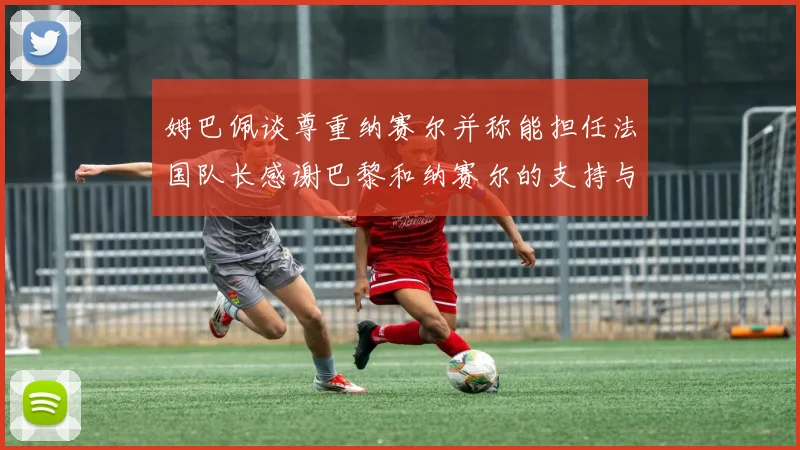 姆巴佩谈尊重纳赛尔并称能担任法国队长感谢巴黎和纳赛尔的支持与帮助