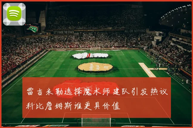 雷吉米勒选择魔术师建队引发热议科比詹姆斯谁更具价值