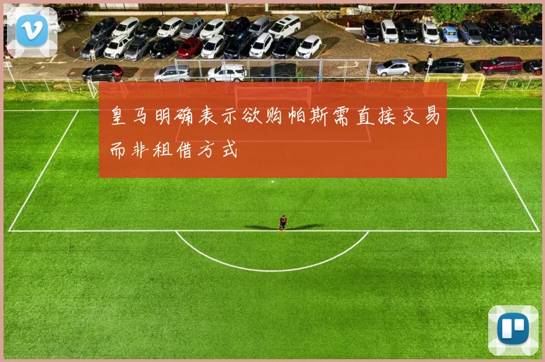 皇马明确表示欲购帕斯需直接交易而非租借方式