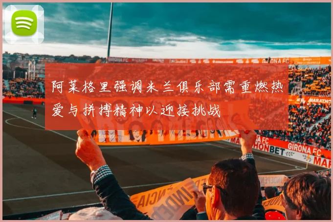 阿莱格里强调米兰俱乐部需重燃热爱与拼搏精神以迎接挑战