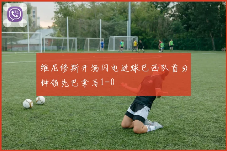维尼修斯开场闪电进球巴西队首分钟领先巴拿马1-0