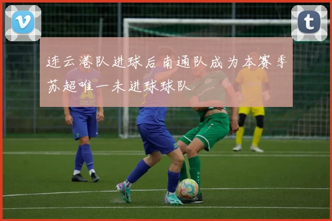 连云港队进球后南通队成为本赛季苏超唯一未进球球队
