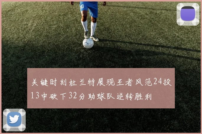 关键时刻杜兰特展现王者风范24投13中砍下32分助球队逆转胜利