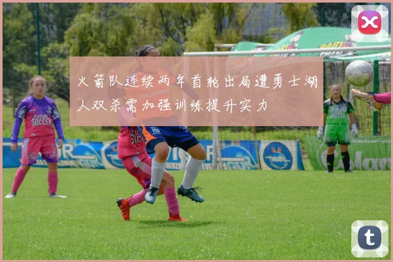 火箭队连续两年首轮出局遭勇士湖人双杀需加强训练提升实力