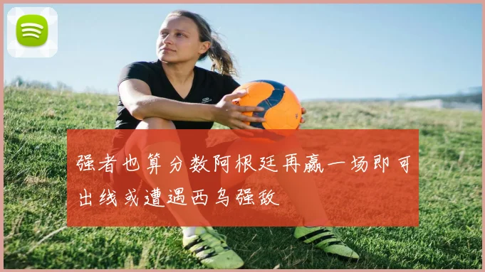 强者也算分数阿根廷再赢一场即可出线或遭遇西乌强敌
