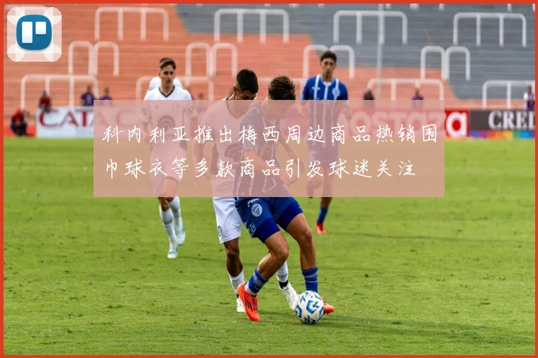 科内利亚推出梅西周边商品热销围巾球衣等多款商品引发球迷关注