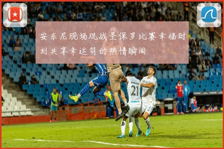 安东尼现场观战圣保罗比赛幸福时刻共享幸运符的热情瞬间