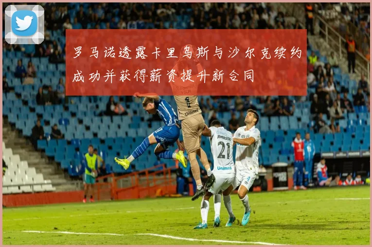 罗马诺透露卡里乌斯与沙尔克续约成功并获得薪资提升新合同
