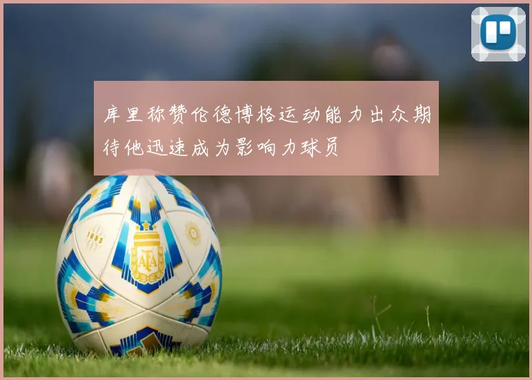 库里称赞伦德博格运动能力出众期待他迅速成为影响力球员