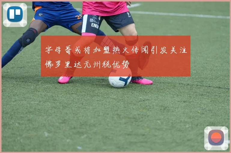 字母哥或将加盟热火传闻引发关注佛罗里达无州税优势