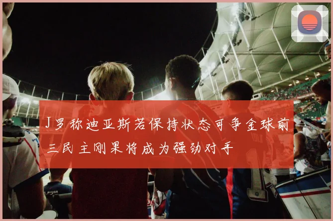 J罗称迪亚斯若保持状态可争金球前三民主刚果将成为强劲对手